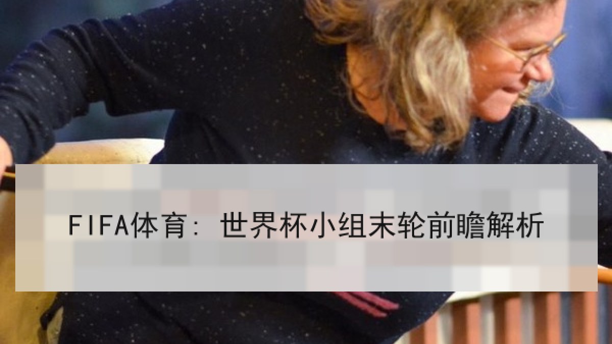 FIFA体育: 世界杯小组末轮前瞻解析 FIFA体育: 世界杯小组末轮前瞻解析